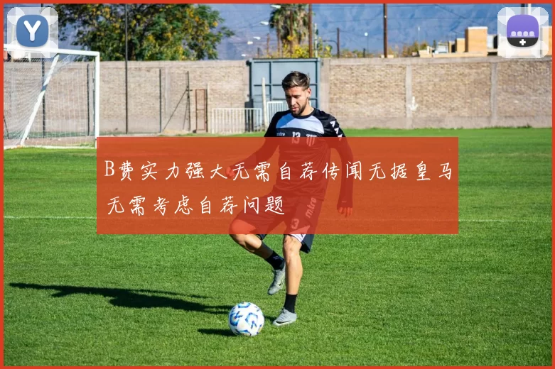 B费实力强大无需自荐传闻无据皇马无需考虑自荐问题